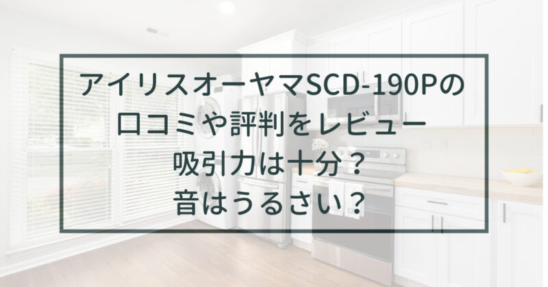 SCD-190Pの口コミや評判をレビュー！吸引力は？音はうるさい？アイリスオーヤマ | ビイアマ